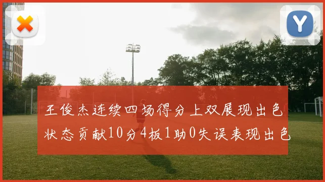 王俊杰连续四场得分上双展现出色状态贡献10分4板1助0失误表现出色