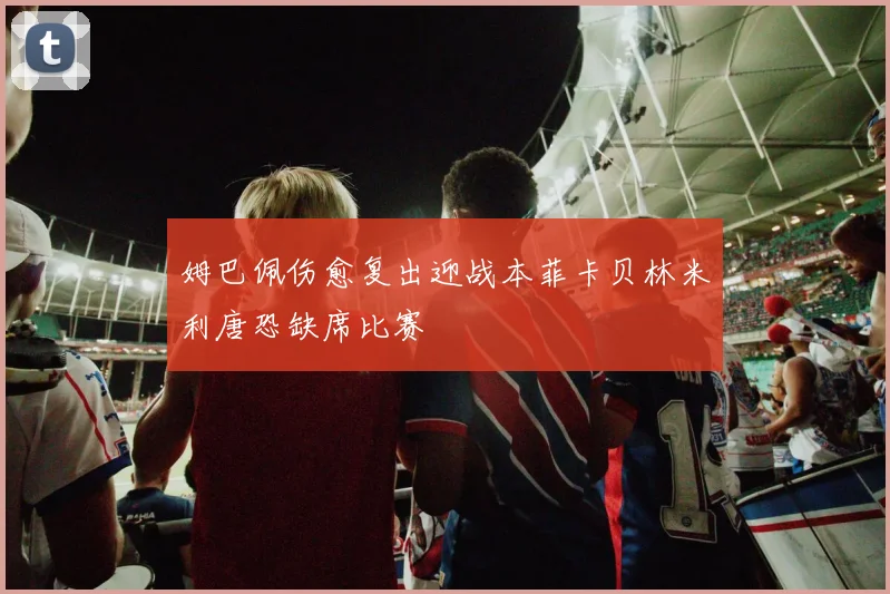 姆巴佩伤愈复出迎战本菲卡贝林米利唐恐缺席比赛