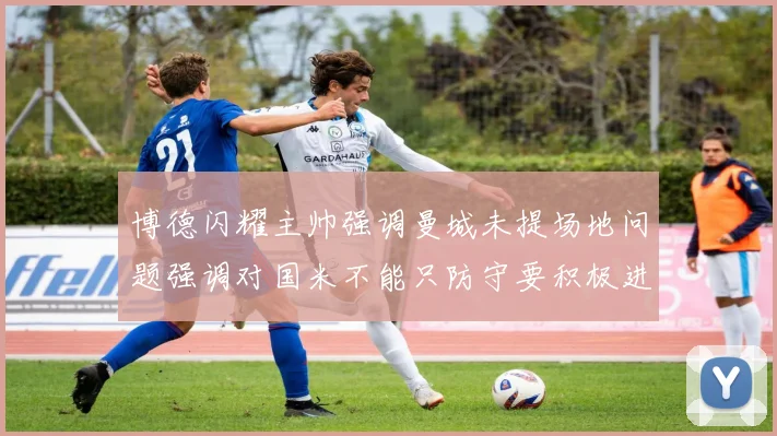 博德闪耀主帅强调曼城未提场地问题强调对国米不能只防守要积极进攻