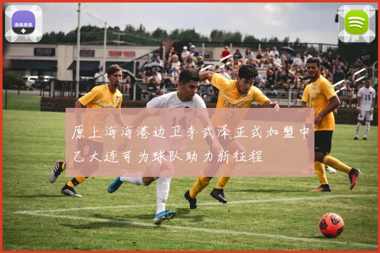 原上海海港边卫李武泽正式加盟中乙大连可为球队助力新征程