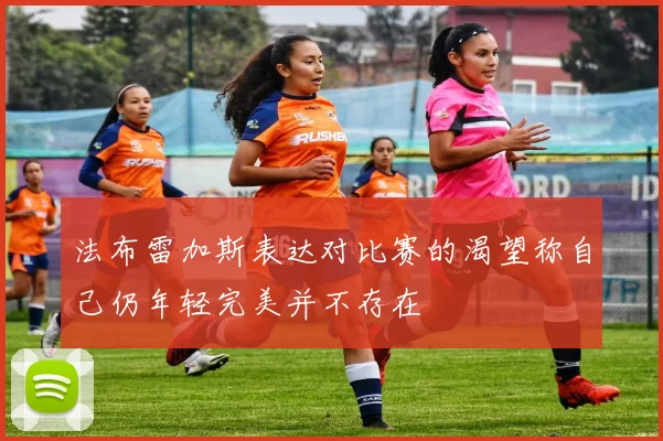 法布雷加斯表达对比赛的渴望称自己仍年轻完美并不存在