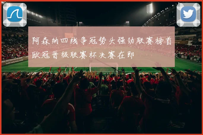阿森纳四线争冠势头强劲联赛榜首欧冠晋级联赛杯决赛在即