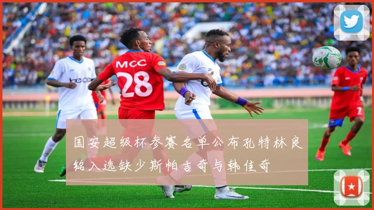 国安超级杯参赛名单公布孔特林良铭入选缺少斯帕吉奇与韩佳奇