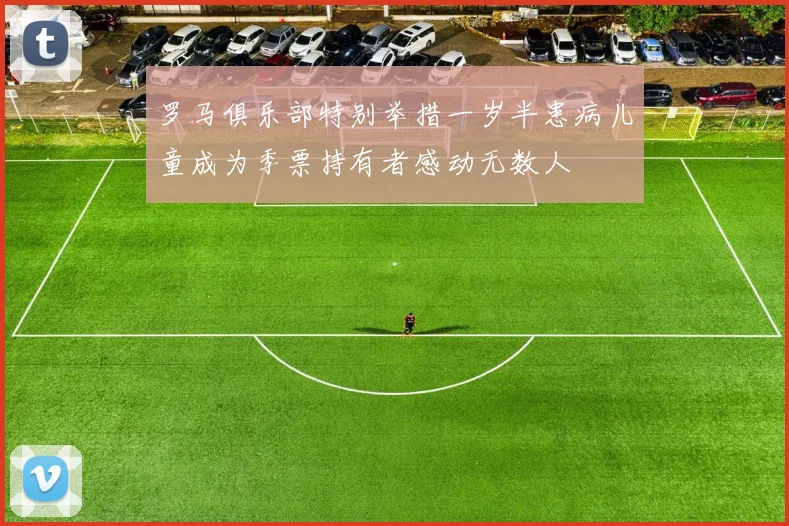 罗马俱乐部特别举措一岁半患病儿童成为季票持有者感动无数人