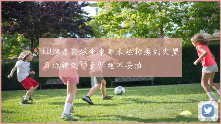 KD坦言罚球命中率未达标感到失望目标锁定95至96绝不妥协