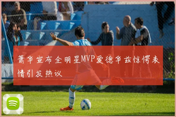 萧华宣布全明星MVP爱德华兹惊愕表情引发热议