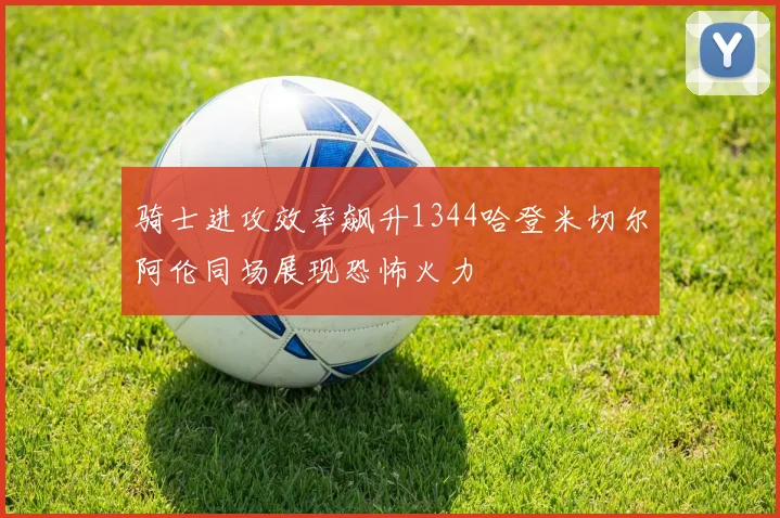 骑士进攻效率飙升1344哈登米切尔阿伦同场展现恐怖火力