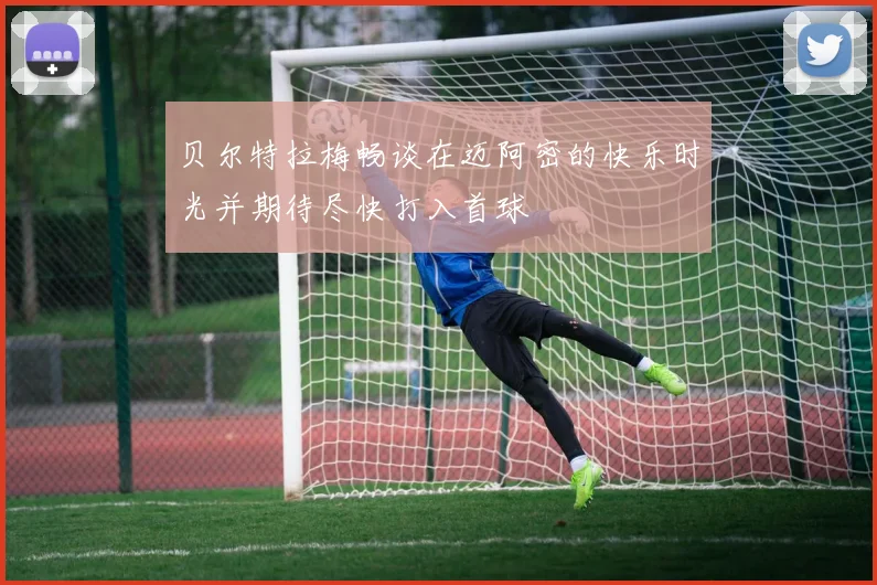 贝尔特拉梅畅谈在迈阿密的快乐时光并期待尽快打入首球