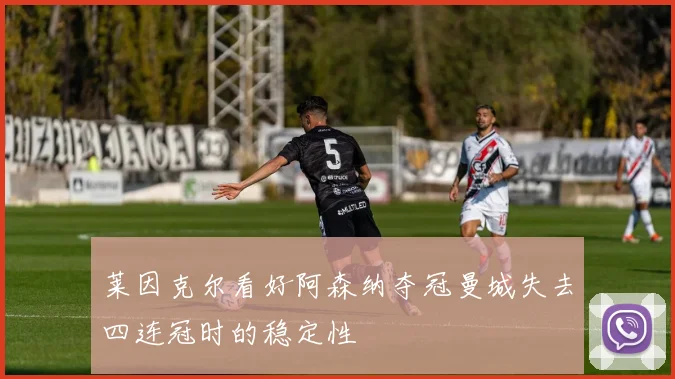 莱因克尔看好阿森纳夺冠曼城失去四连冠时的稳定性