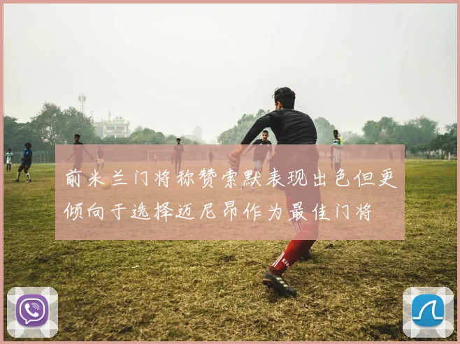 前米兰门将称赞索默表现出色但更倾向于选择迈尼昂作为最佳门将