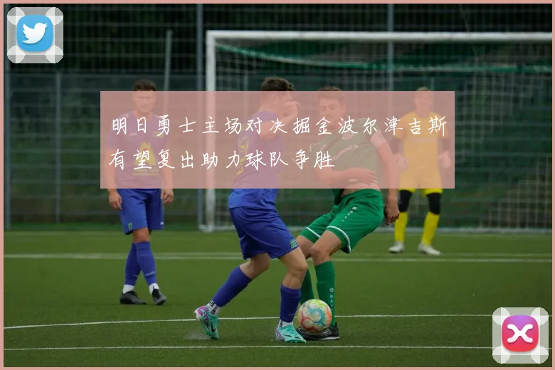 明日勇士主场对决掘金波尔津吉斯有望复出助力球队争胜