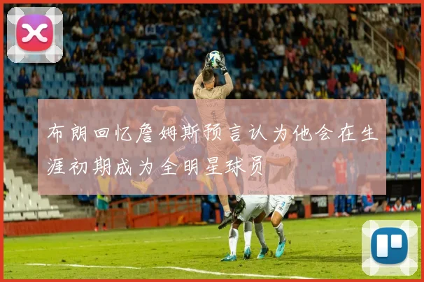 布朗回忆詹姆斯预言认为他会在生涯初期成为全明星球员