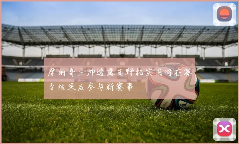 摩纳哥主帅透露南野拓实或将在赛季结束后参与新赛事