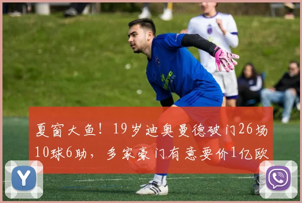 夏窗大鱼！19岁迪奥曼德破门26场10球6助，多家豪门有意要价1亿欧