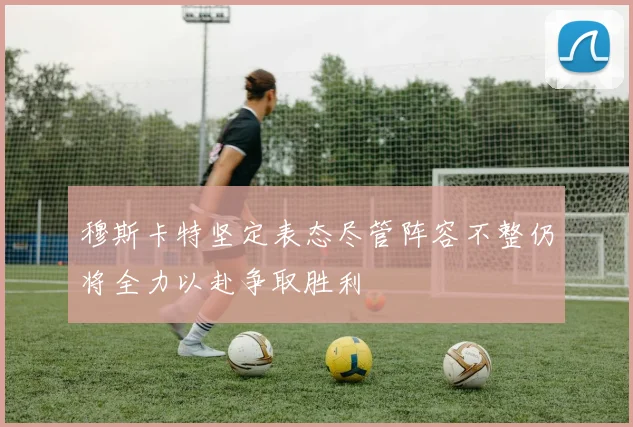 穆斯卡特坚定表态尽管阵容不整仍将全力以赴争取胜利