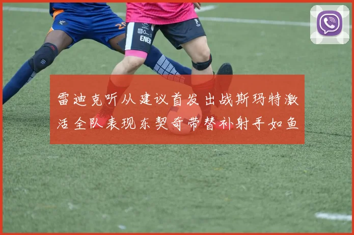 雷迪克听从建议首发出战斯玛特激活全队表现东契奇带替补射手如鱼得水