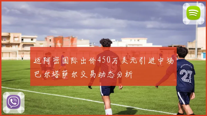 迈阿密国际出价450万美元引进中场巴尔塔萨尔交易动态分析