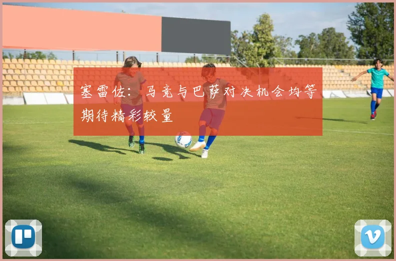 塞雷佐：马竞与巴萨对决机会均等期待精彩较量