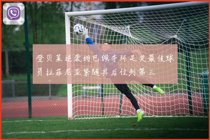 登贝莱逆袭姆巴佩夺环足奖最佳球员拉菲尼亚紧随其后位列第三