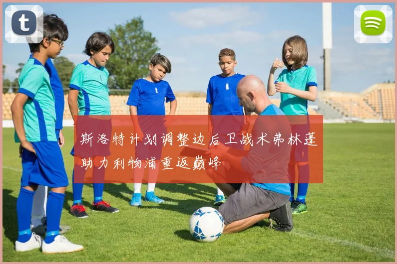 斯洛特计划调整边后卫战术弗林蓬助力利物浦重返巅峰