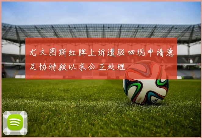 尤文图斯红牌上诉遭驳回现申请意足协特赦以求公正处理