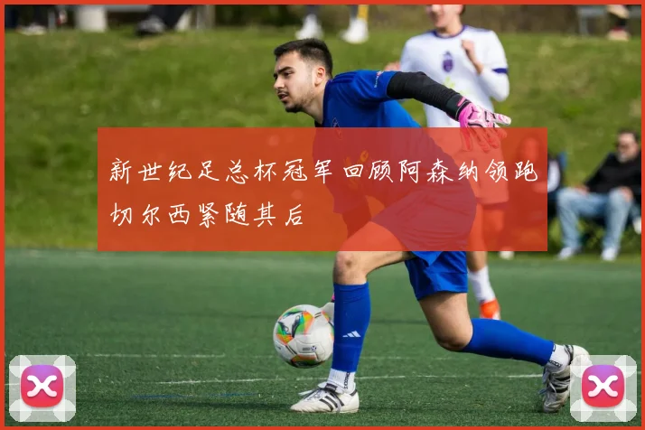 新世纪足总杯冠军回顾阿森纳领跑切尔西紧随其后