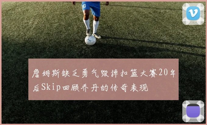 詹姆斯缺乏勇气毁掉扣篮大赛20年后Skip回顾乔丹的传奇表现