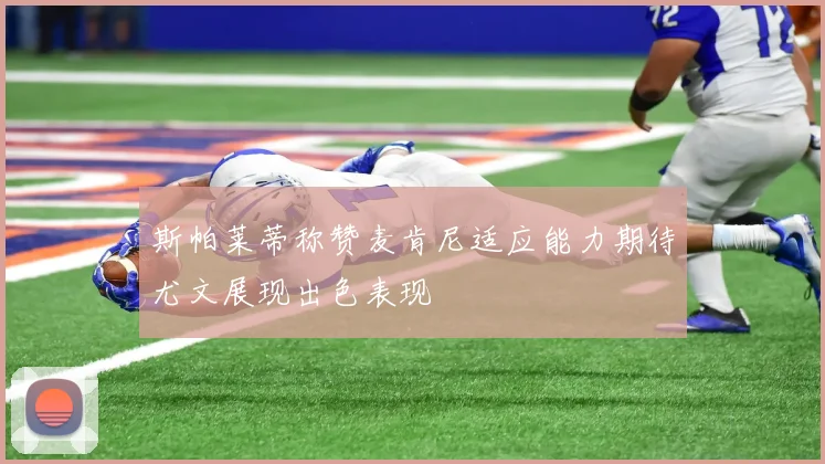 斯帕莱蒂称赞麦肯尼适应能力期待尤文展现出色表现