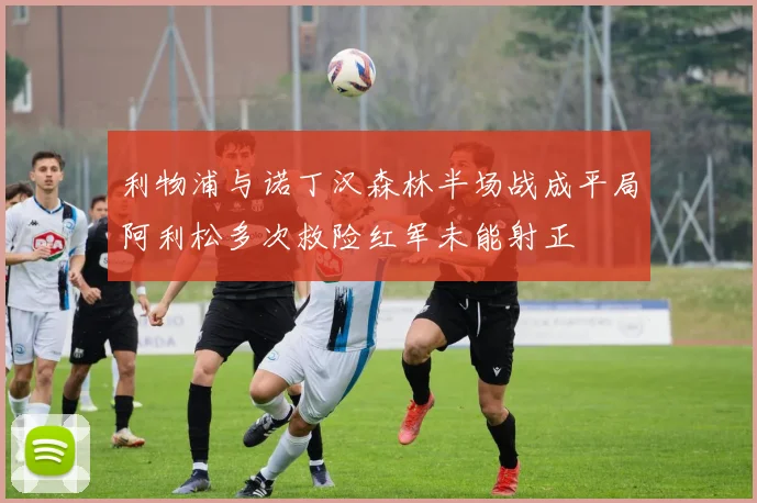 利物浦与诺丁汉森林半场战成平局阿利松多次救险红军未能射正