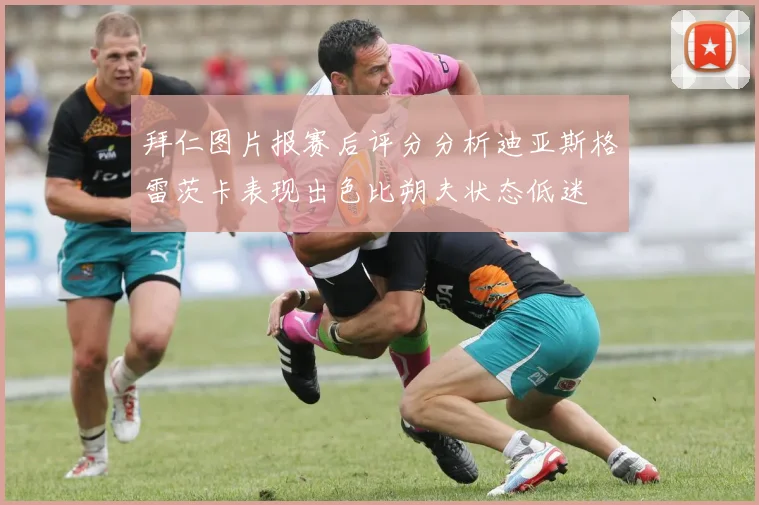 拜仁图片报赛后评分分析迪亚斯格雷茨卡表现出色比朔夫状态低迷