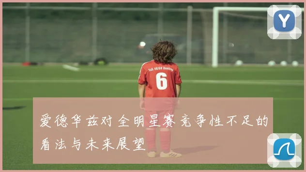 爱德华兹对全明星赛竞争性不足的看法与未来展望