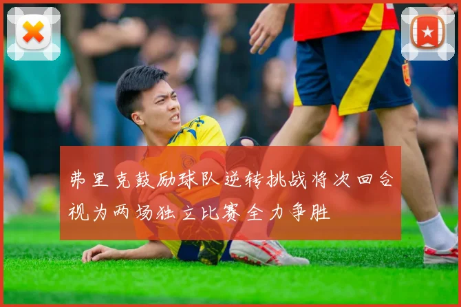 弗里克鼓励球队逆转挑战将次回合视为两场独立比赛全力争胜