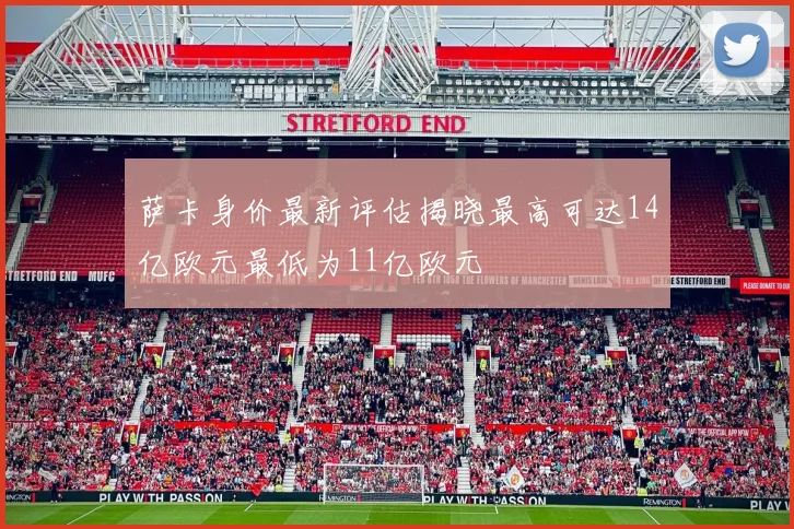 萨卡身价最新评估揭晓最高可达14亿欧元最低为11亿欧元