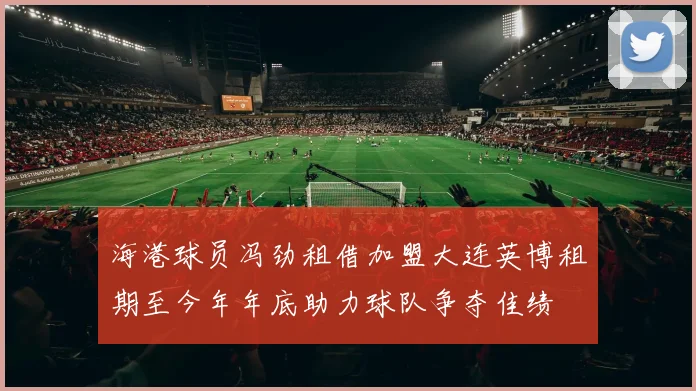海港球员冯劲租借加盟大连英博租期至今年年底助力球队争夺佳绩