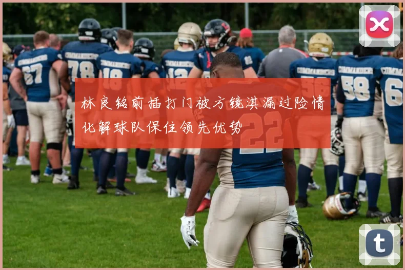 林良铭前插打门被方镜淇漏过险情化解球队保住领先优势