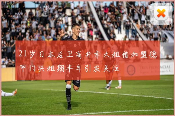 21岁日本后卫高井幸大租借加盟德甲门兴租期半年引发关注