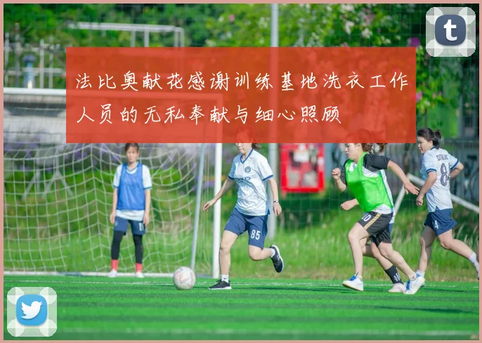 法比奥献花感谢训练基地洗衣工作人员的无私奉献与细心照顾