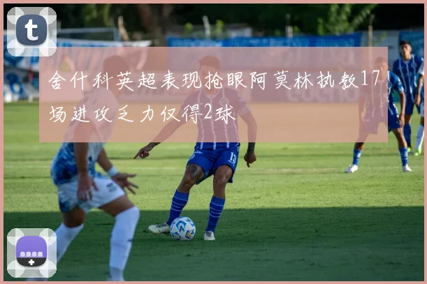 舍什科英超表现抢眼阿莫林执教17场进攻乏力仅得2球
