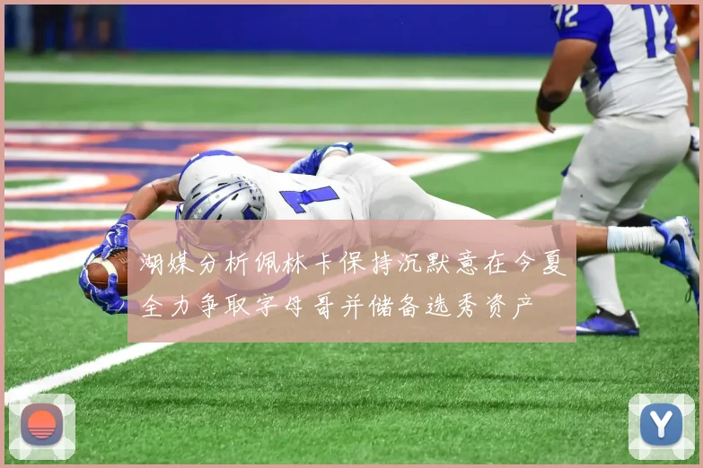 湖媒分析佩林卡保持沉默意在今夏全力争取字母哥并储备选秀资产