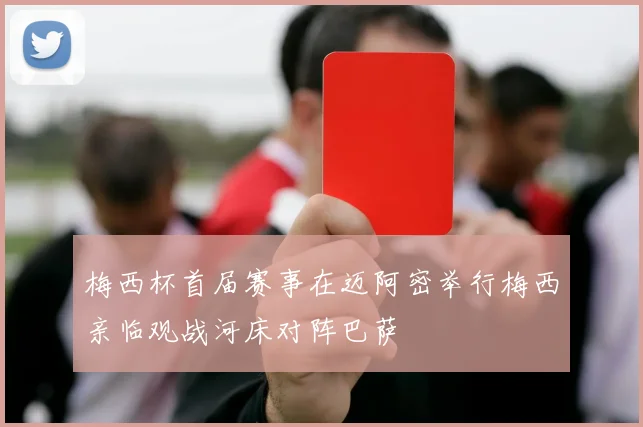 梅西杯首届赛事在迈阿密举行梅西亲临观战河床对阵巴萨