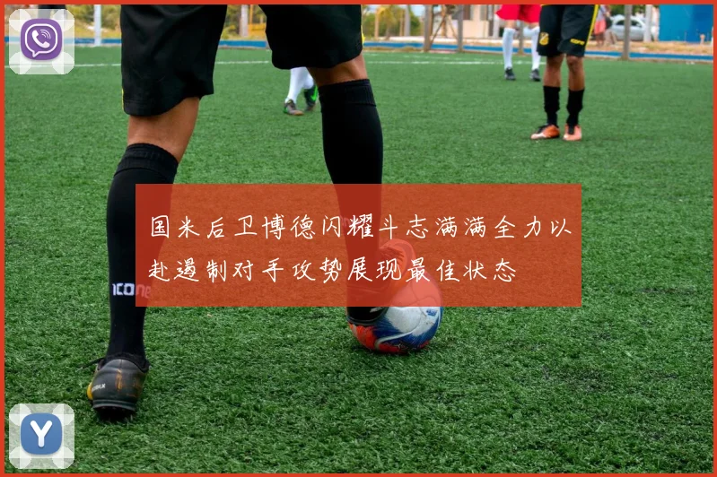 国米后卫博德闪耀斗志满满全力以赴遏制对手攻势展现最佳状态