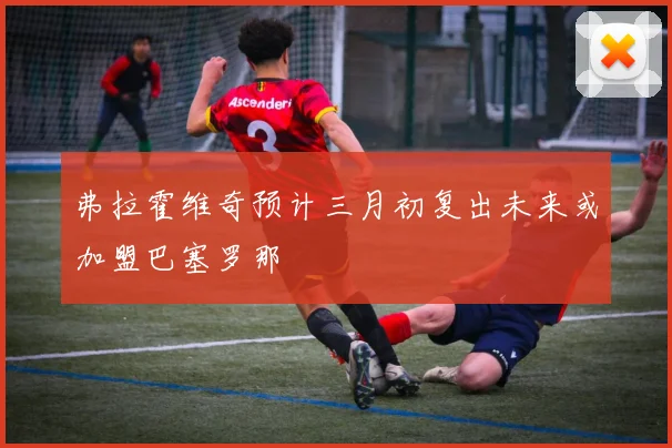 弗拉霍维奇预计三月初复出未来或加盟巴塞罗那