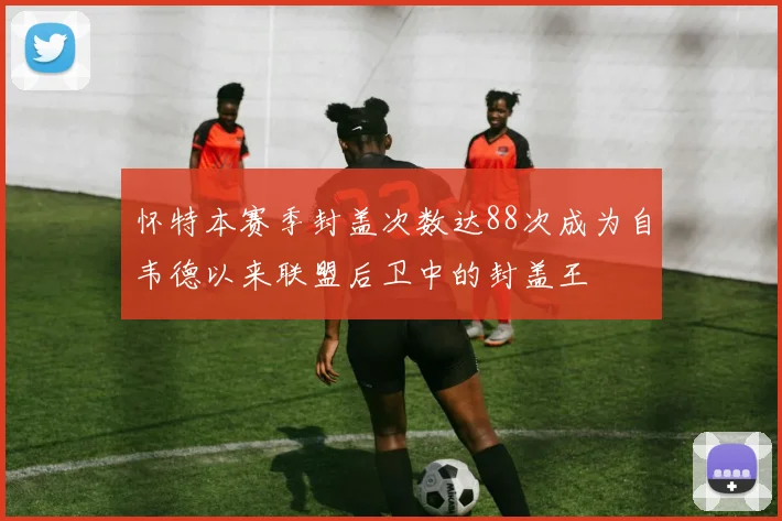 怀特本赛季封盖次数达88次成为自韦德以来联盟后卫中的封盖王