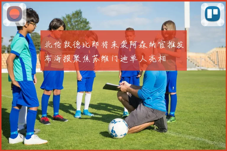 北伦敦德比即将来袭阿森纳官推发布海报聚焦苏维门迪单人亮相
