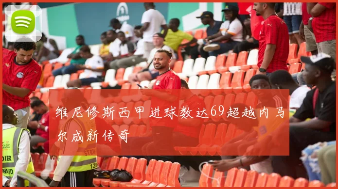 维尼修斯西甲进球数达69超越内马尔成新传奇