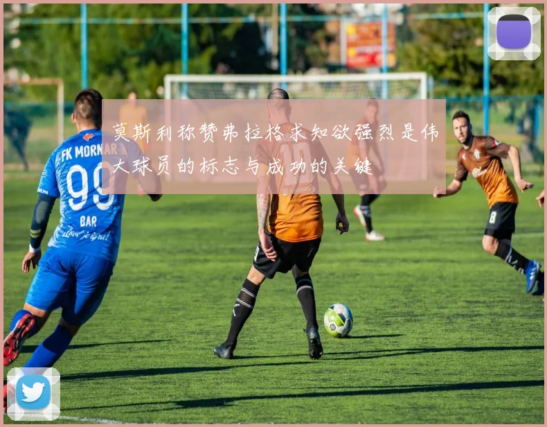 莫斯利称赞弗拉格求知欲强烈是伟大球员的标志与成功的关键