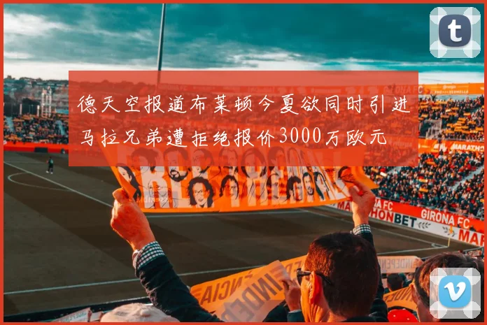 德天空报道布莱顿今夏欲同时引进马拉兄弟遭拒绝报价3000万欧元