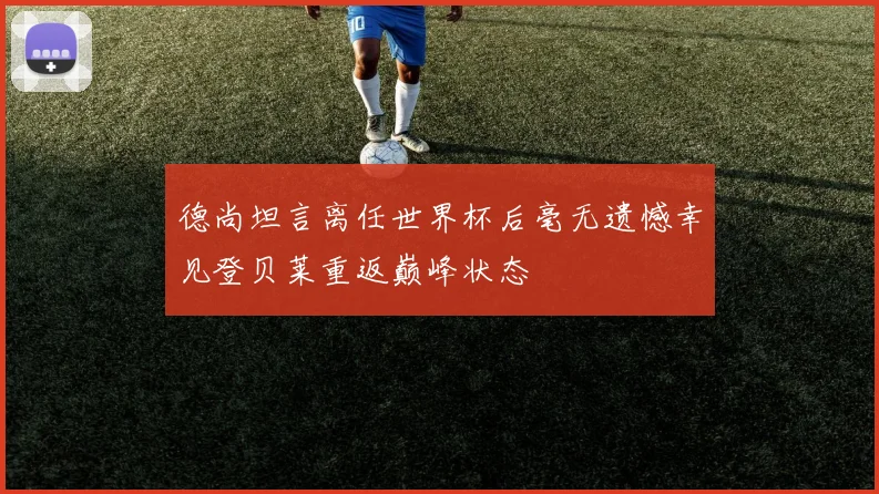 德尚坦言离任世界杯后毫无遗憾幸见登贝莱重返巅峰状态